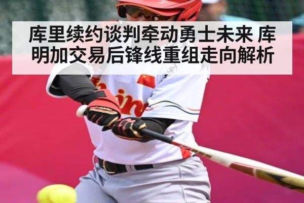 库里续约谈判牵动勇士未来 库明加交易后锋线重组走向解析