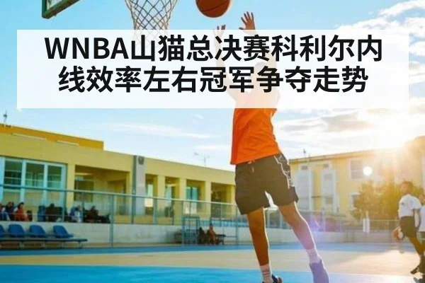 WNBA山猫总决赛科利尔内线效率左右冠军争夺走势