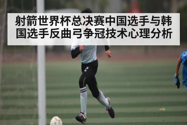 射箭世界杯总决赛中国选手与韩国选手反曲弓争冠技术心理分析