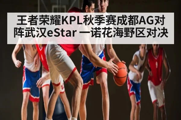 王者荣耀KPL秋季赛成都AG对阵武汉eStar 一诺花海野区对决