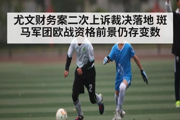 尤文财务案二次上诉裁决落地 斑马军团欧战资格前景仍存变数