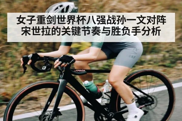 女子重剑世界杯八强战孙一文对阵宋世拉的关键节奏与胜负手分析